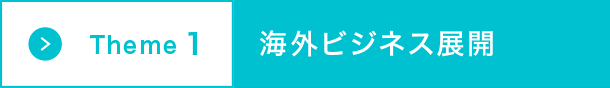 Theme1 海外ビジネス展開